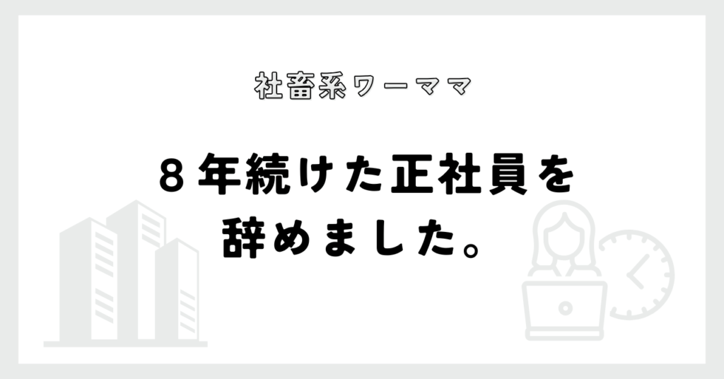 社畜系ワーママ　８年続けた正社員を辞めました。