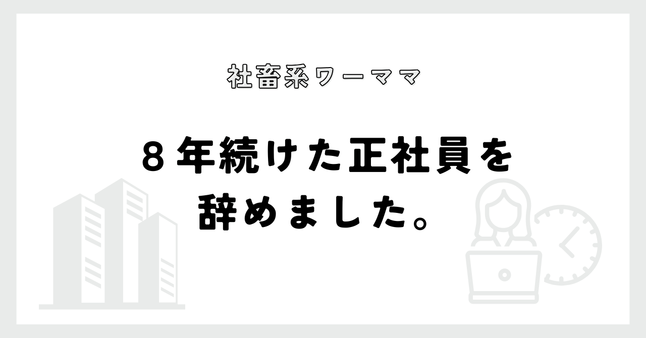 社畜系ワーママ　８年続けた正社員を辞めました。